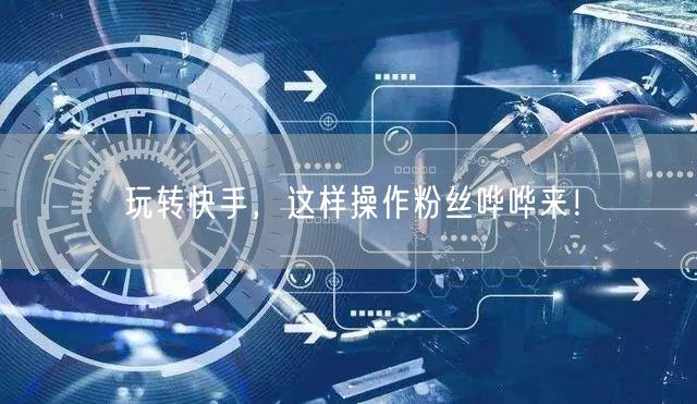 玩转快手,这样操作粉丝哗哗来!