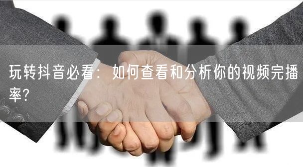 玩转抖音必看:如何查看和分析你的视频完播率?
