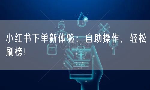小红书下单新体验:自助操作,轻松刷榜!
