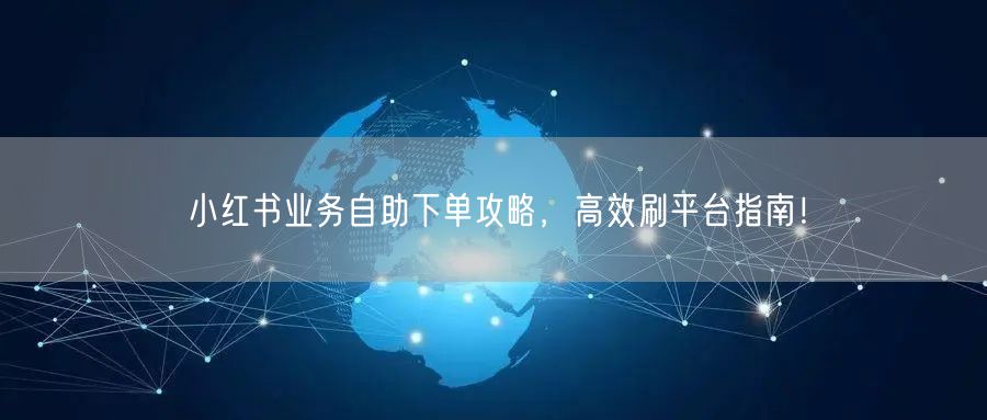 小红书业务自助下单攻略,高效刷平台指南!