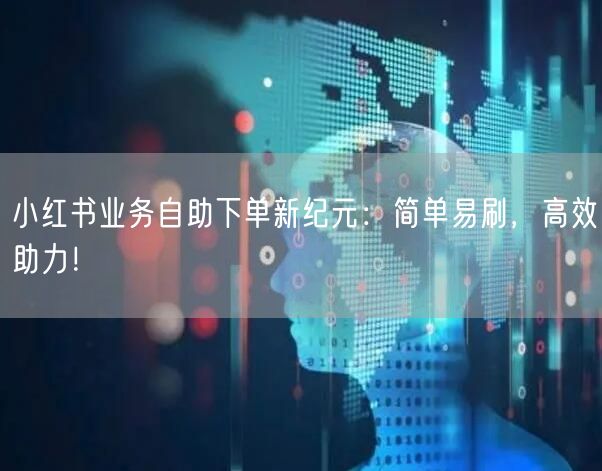 小红书业务自助下单新纪元：简单易刷，高效助力！