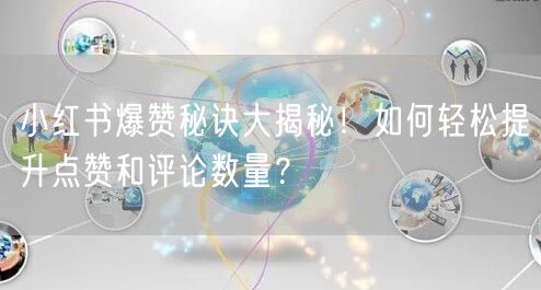 小红书爆赞秘诀大揭秘!如何轻松提升点赞和评论数量?