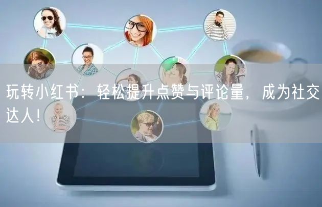 玩转小红书:轻松提升点赞与评论量,成为社交达人!