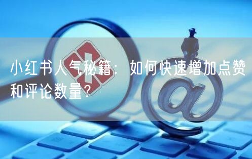 小红书人气秘籍:如何快速增加点赞和评论数量?