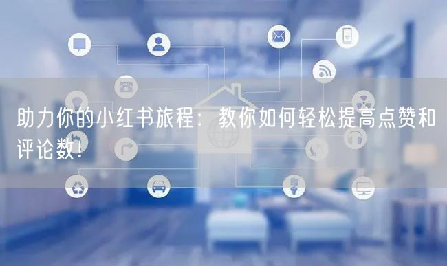 助力你的小红书旅程:教你如何轻松提高点赞和评论数!