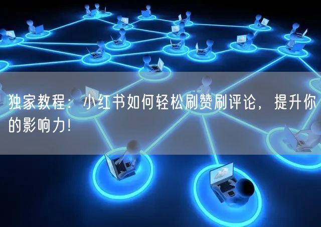 独家教程:小红书如何轻松刷赞刷评论,提升你的影响力!