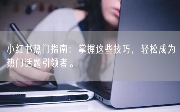 小红书热门指南:掌握这些技巧,轻松成为热门话题引领者。