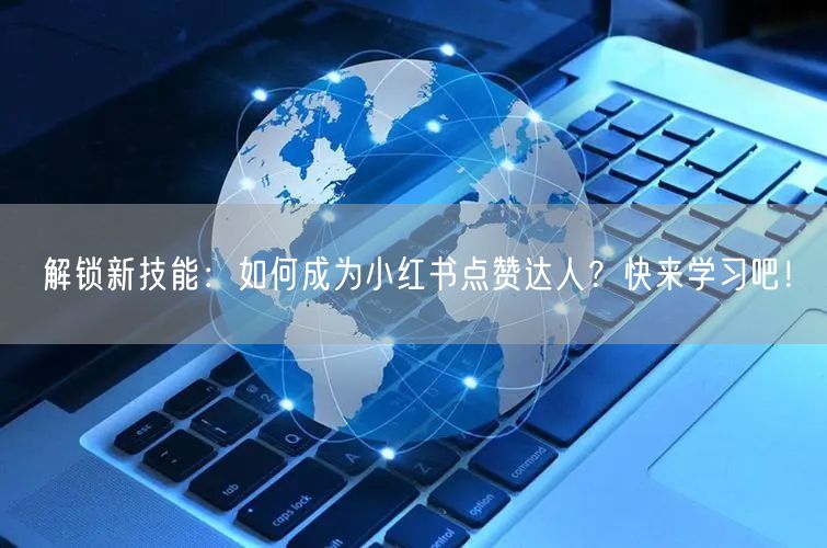 解锁新技能:如何成为小红书点赞达人?快来学习吧!