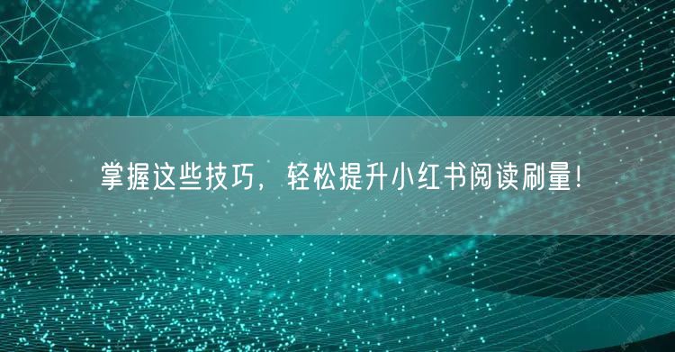 掌握这些技巧，轻松提升小红书阅读刷量！