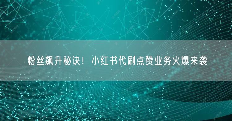 粉丝飙升秘诀！小红书代刷点赞业务火爆来袭