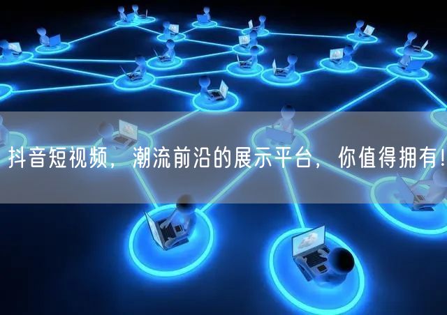 抖音短视频，潮流前沿的展示平台，你值得拥有！