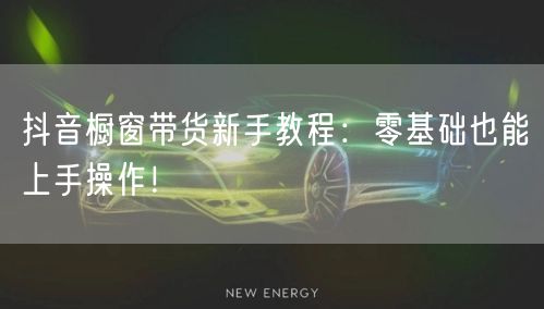 抖音橱窗带货新手教程：零基础也能上手操作！