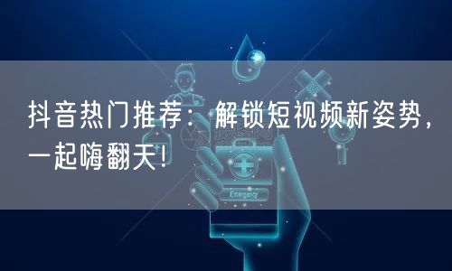 抖音热门推荐：解锁短视频新姿势，一起嗨翻天！