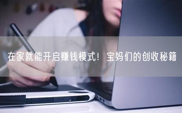 在家就能开启赚钱模式!宝妈们的创收秘籍