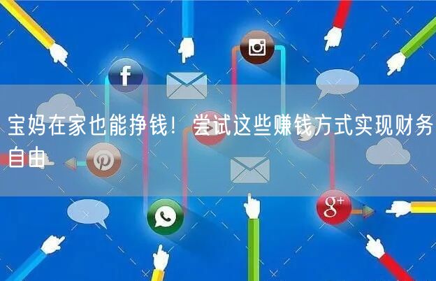 宝妈在家也能挣钱!尝试这些赚钱方式实现财务自由