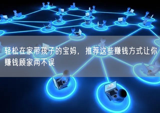 轻松在家带孩子的宝妈,推荐这些赚钱方式让你赚钱顾家两不误