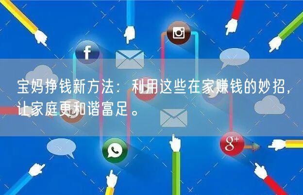 宝妈挣钱新方法：利用这些在家赚钱的妙招，让家庭更和谐富足。