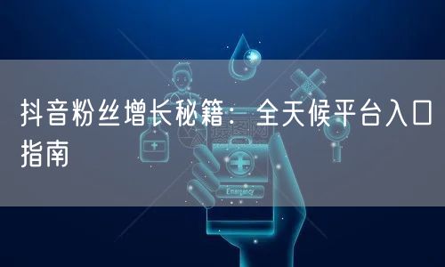 抖音粉丝增长秘籍：全天候平台入口指南