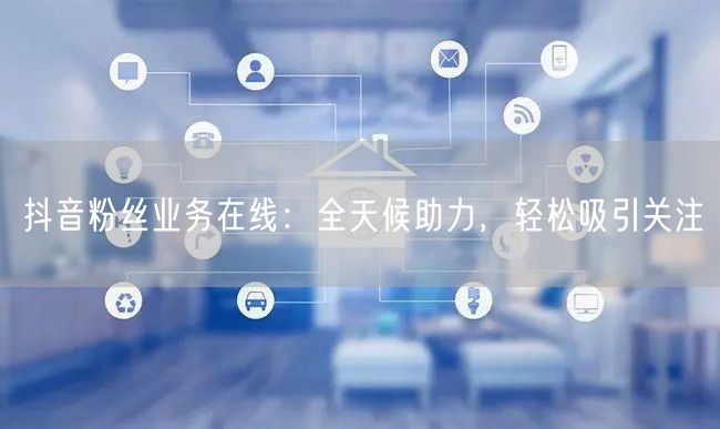 抖音粉丝业务在线：全天候助力，轻松吸引关注