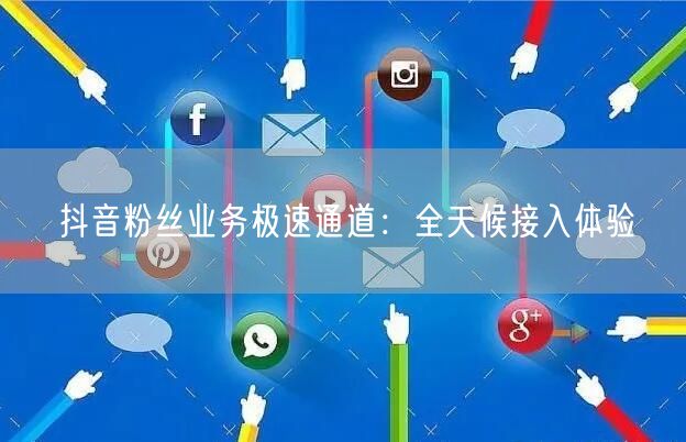 抖音粉丝业务极速通道：全天候接入体验