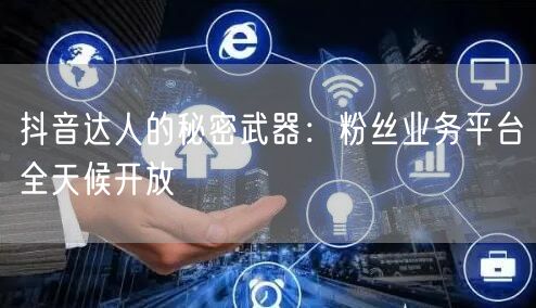 抖音达人的秘密武器：粉丝业务平台全天候开放
