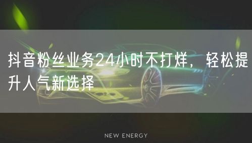 抖音粉丝业务24小时不打烊，轻松提升人气新选择