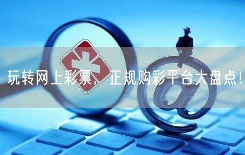 玩转网上彩票，正规购彩平台大盘点！