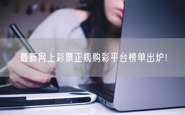 最新网上彩票正规购彩平台榜单出炉!
