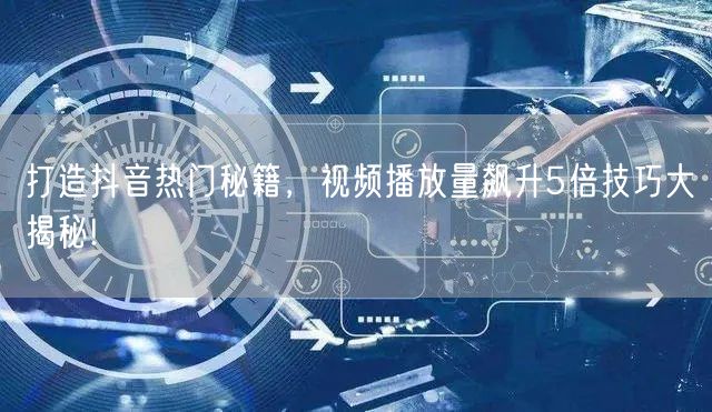 打造抖音热门秘籍，视频播放量飙升5倍技巧大揭秘!