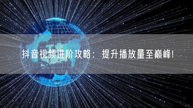 抖音视频进阶攻略：提升播放量至巅峰!