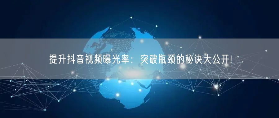 提升抖音视频曝光率：突破瓶颈的秘诀大公开!