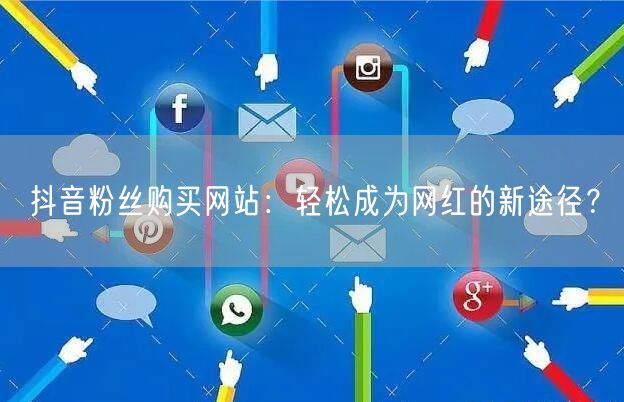 抖音粉丝购买网站：轻松成为网红的新途径？