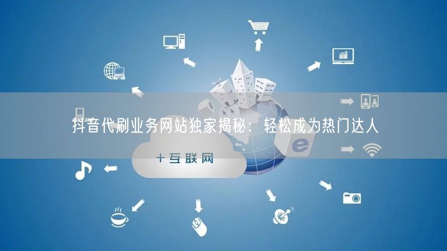 抖音代刷业务网站独家揭秘:轻松成为热门达人