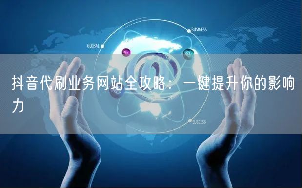 抖音代刷业务网站全攻略：一键提升你的影响力