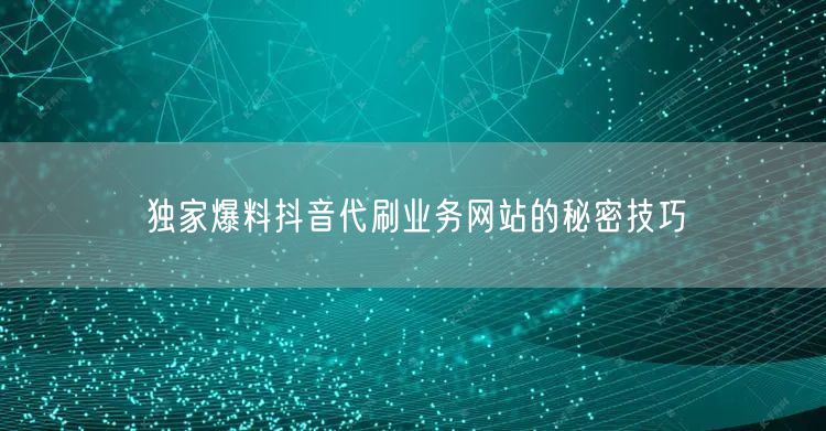 独家爆料抖音代刷业务网站的秘密技巧