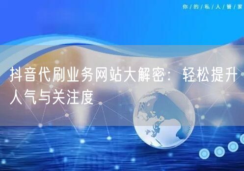 抖音代刷业务网站大解密：轻松提升人气与关注度
