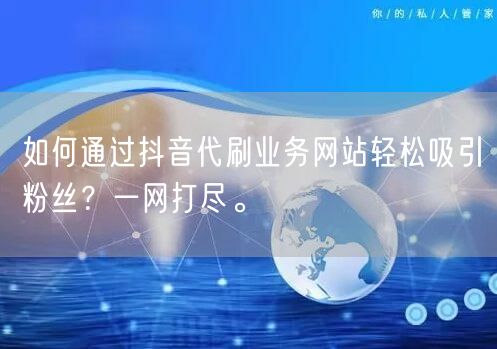 如何通过抖音代刷业务网站轻松吸引粉丝？一网打尽。