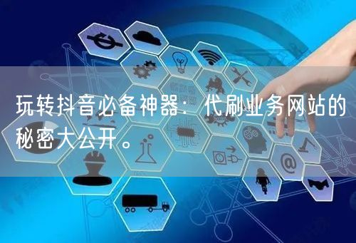 玩转抖音必备神器:代刷业务网站的秘密大公开。