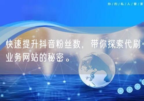 快速提升抖音粉丝数，带你探索代刷业务网站的秘密。