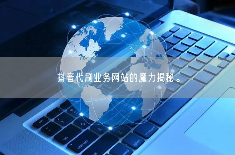 抖音代刷业务网站的魔力揭秘。