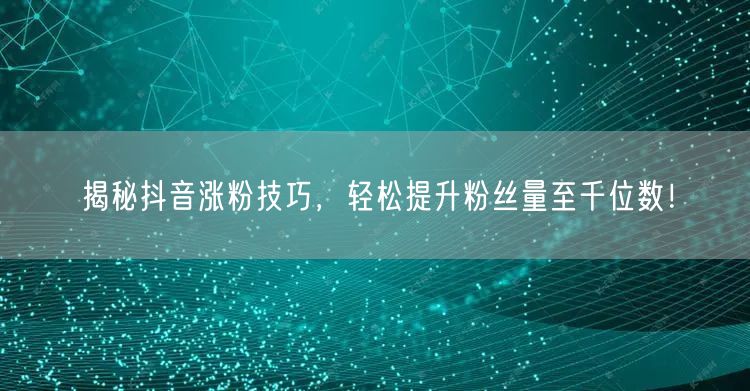 揭秘抖音涨粉技巧，轻松提升粉丝量至千位数！