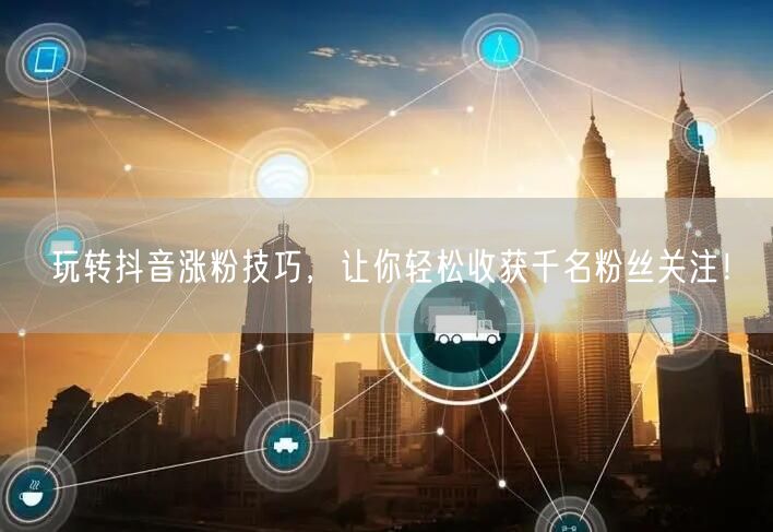 玩转抖音涨粉技巧，让你轻松收获千名粉丝关注！