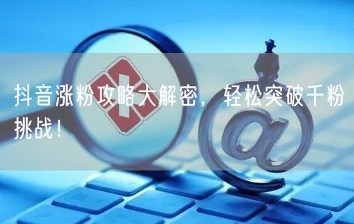 抖音涨粉攻略大解密，轻松突破千粉挑战！