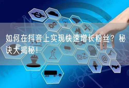 如何在抖音上实现快速增长粉丝？秘诀大揭秘！