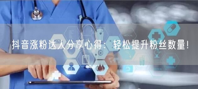 抖音涨粉达人分享心得:轻松提升粉丝数量!