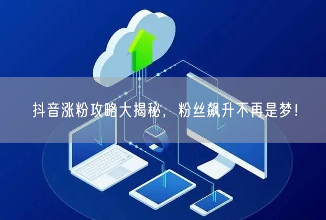 抖音涨粉攻略大揭秘,粉丝飙升不再是梦!