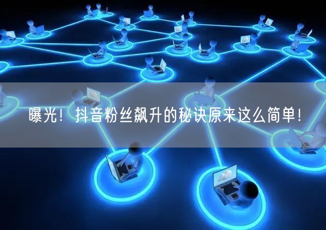 曝光!抖音粉丝飙升的秘诀原来这么简单!