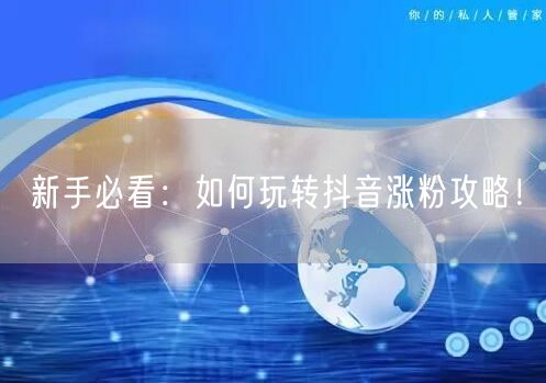 新手必看:如何玩转抖音涨粉攻略!
