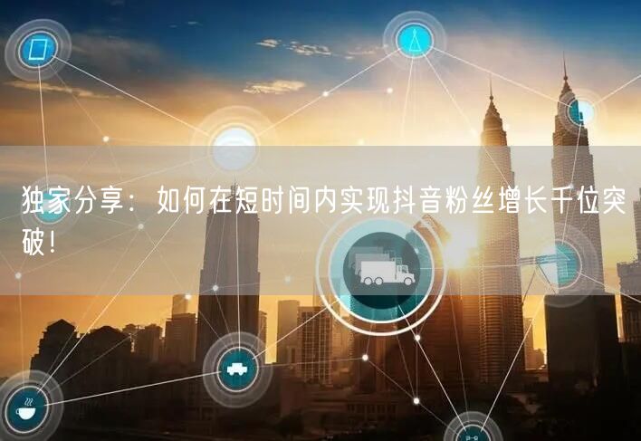 独家分享:如何在短时间内实现抖音粉丝增长千位突破!