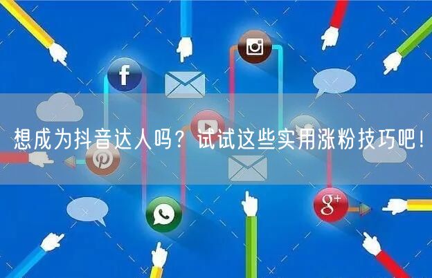 想成为抖音达人吗？试试这些实用涨粉技巧吧！